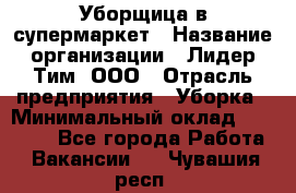 Уборщица в супермаркет › Название организации ­ Лидер Тим, ООО › Отрасль предприятия ­ Уборка › Минимальный оклад ­ 19 000 - Все города Работа » Вакансии   . Чувашия респ.